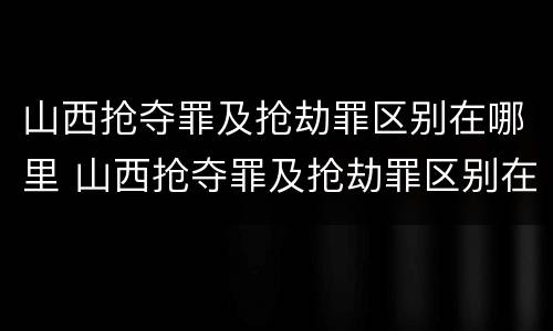 山西抢夺罪及抢劫罪区别在哪里 山西抢夺罪及抢劫罪区别在哪里呢