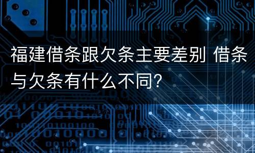 福建借条跟欠条主要差别 借条与欠条有什么不同?