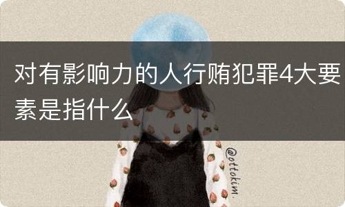 对有影响力的人行贿犯罪4大要素是指什么
