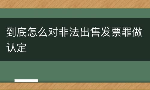 到底怎么对非法出售发票罪做认定