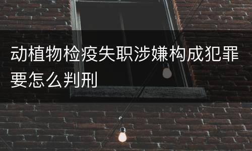 动植物检疫失职涉嫌构成犯罪要怎么判刑