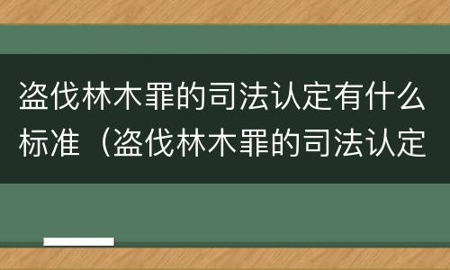 盗伐林木罪的司法认定有什么标准（盗伐林木罪的司法认定有什么标准吗）