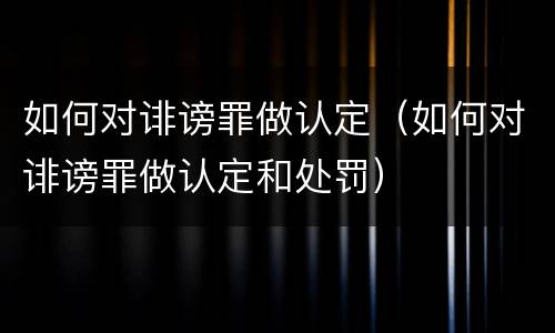 如何对诽谤罪做认定（如何对诽谤罪做认定和处罚）