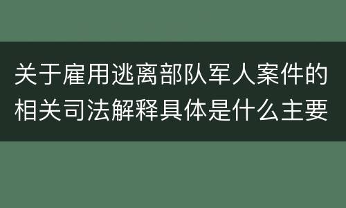 关于雇用逃离部队军人案件的相关司法解释具体是什么主要内容