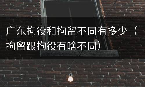 广东拘役和拘留不同有多少（拘留跟拘役有啥不同）