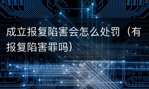 成立报复陷害会怎么处罚（有报复陷害罪吗）