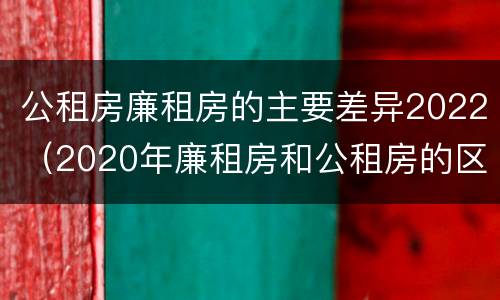 公租房廉租房的主要差异2022（2020年廉租房和公租房的区别）