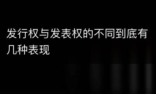 发行权与发表权的不同到底有几种表现