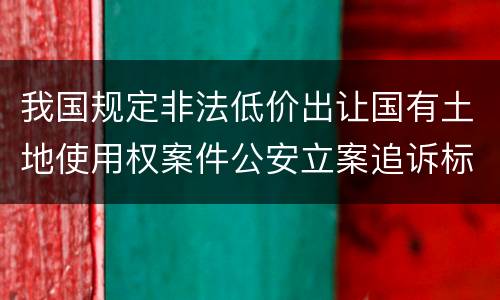 我国规定非法低价出让国有土地使用权案件公安立案追诉标准是怎样规定