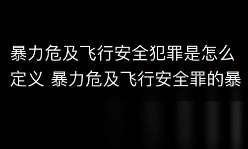 暴力危及飞行安全犯罪是怎么定义 暴力危及飞行安全罪的暴力行为的对象是