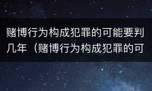 赌博行为构成犯罪的可能要判几年（赌博行为构成犯罪的可能要判几年以上）