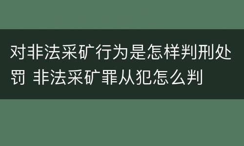 对非法采矿行为是怎样判刑处罚 非法采矿罪从犯怎么判