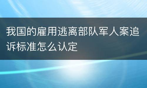 我国的雇用逃离部队军人案追诉标准怎么认定