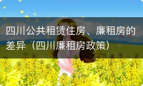 四川公共租赁住房、廉租房的差异（四川廉租房政策）