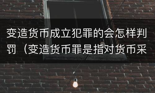 变造货币成立犯罪的会怎样判罚（变造货币罪是指对货币采用什么方法）