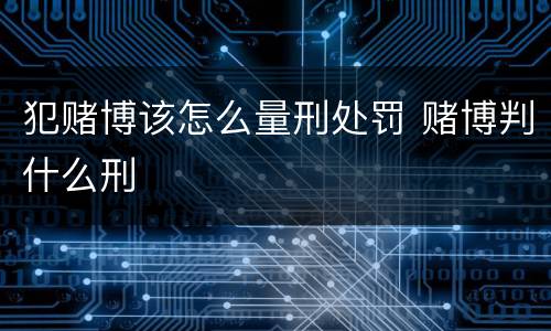 犯赌博该怎么量刑处罚 赌博判什么刑