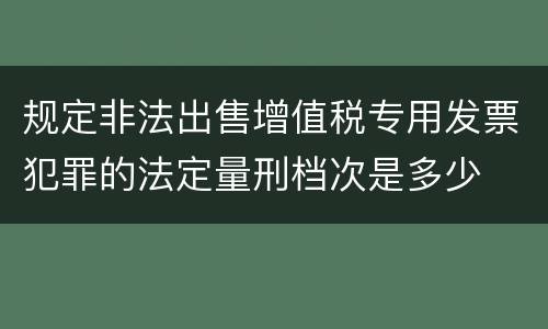 规定非法出售增值税专用发票犯罪的法定量刑档次是多少