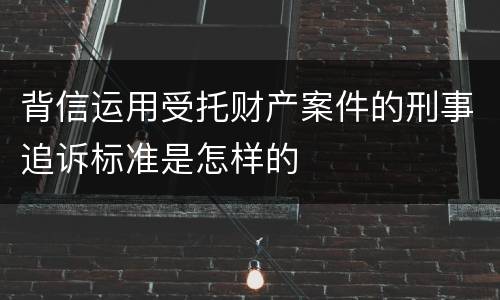 背信运用受托财产案件的刑事追诉标准是怎样的
