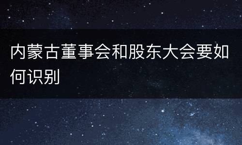 内蒙古董事会和股东大会要如何识别