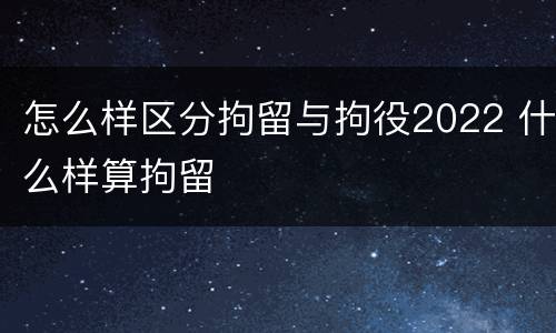 怎么样区分拘留与拘役2022 什么样算拘留