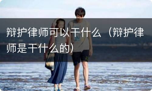 辩护律师可以干什么（辩护律师是干什么的）