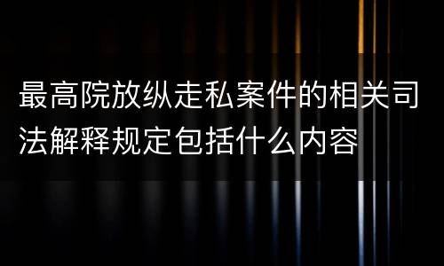 最高院放纵走私案件的相关司法解释规定包括什么内容