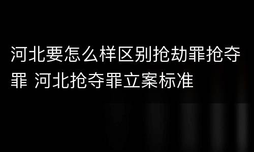 河北要怎么样区别抢劫罪抢夺罪 河北抢夺罪立案标准