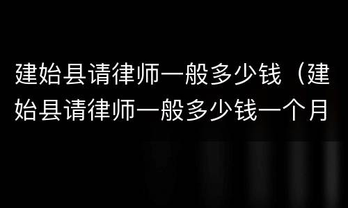 建始县请律师一般多少钱（建始县请律师一般多少钱一个月）