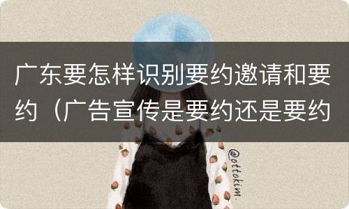 广东要怎样识别要约邀请和要约（广告宣传是要约还是要约邀请）