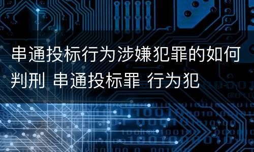 串通投标行为涉嫌犯罪的如何判刑 串通投标罪 行为犯