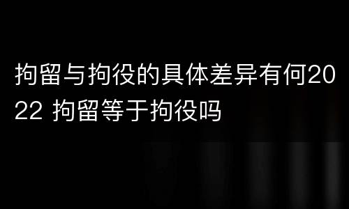 拘留与拘役的具体差异有何2022 拘留等于拘役吗