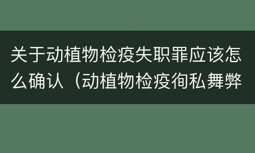 关于动植物检疫失职罪应该怎么确认（动植物检疫徇私舞弊罪是故意犯罪正确还是错误）
