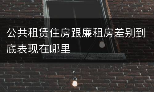 公共租赁住房跟廉租房差别到底表现在哪里