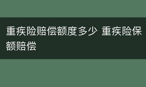 重疾险赔偿额度多少 重疾险保额赔偿