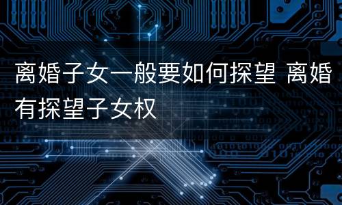 离婚子女一般要如何探望 离婚有探望子女权