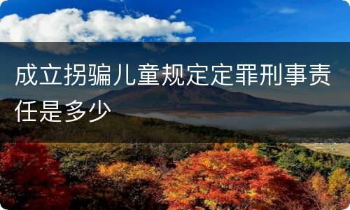 成立拐骗儿童规定定罪刑事责任是多少