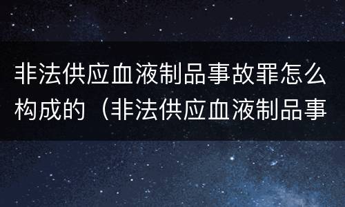 非法供应血液制品事故罪怎么构成的（非法供应血液制品事故罪怎么构成的）