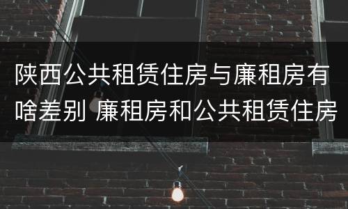 陕西公共租赁住房与廉租房有啥差别 廉租房和公共租赁住房有什么区别