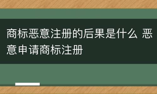 商标恶意注册的后果是什么 恶意申请商标注册