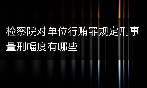 检察院对单位行贿罪规定刑事量刑幅度有哪些