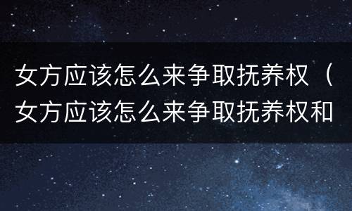 女方应该怎么来争取抚养权（女方应该怎么来争取抚养权和抚养权）