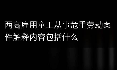两高雇用童工从事危重劳动案件解释内容包括什么