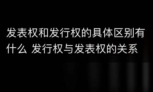 发表权和发行权的具体区别有什么 发行权与发表权的关系