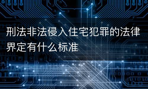 刑法非法侵入住宅犯罪的法律界定有什么标准
