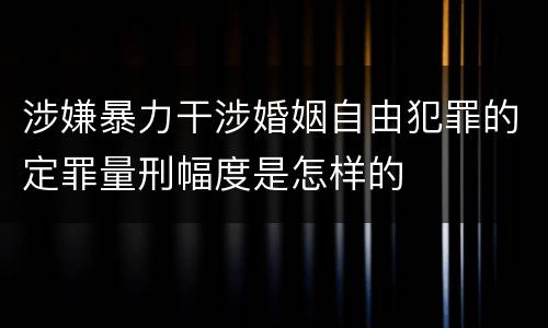 涉嫌暴力干涉婚姻自由犯罪的定罪量刑幅度是怎样的