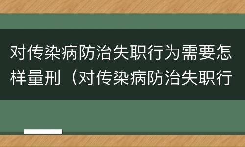 对传染病防治失职行为需要怎样量刑（对传染病防治失职行为需要怎样量刑呢）