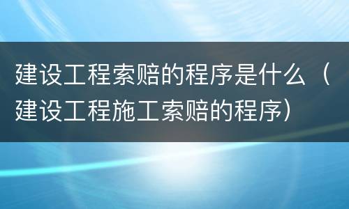 建设工程索赔的程序是什么（建设工程施工索赔的程序）