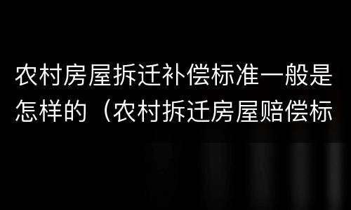 农村房屋拆迁补偿标准一般是怎样的（农村拆迁房屋赔偿标准是多少）