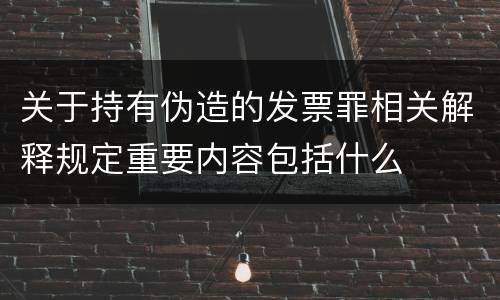关于持有伪造的发票罪相关解释规定重要内容包括什么