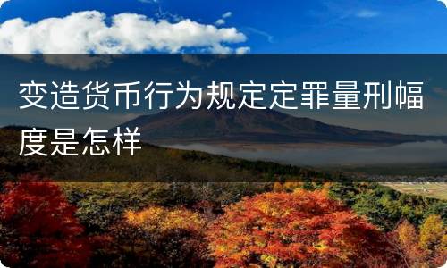 变造货币行为规定定罪量刑幅度是怎样